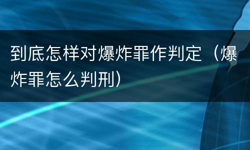 到底怎样对爆炸罪作判定（爆炸罪怎么判刑）