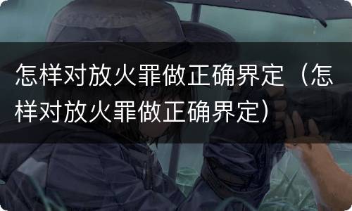 怎样对放火罪做正确界定（怎样对放火罪做正确界定）