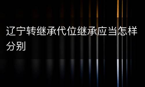 辽宁转继承代位继承应当怎样分别