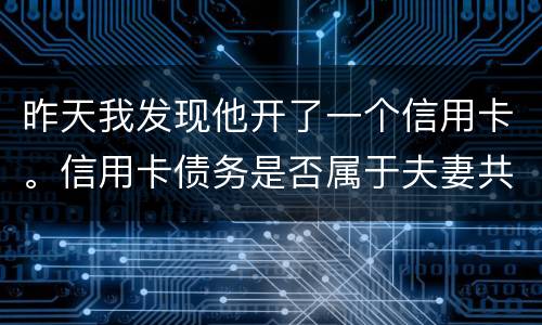 昨天我发现他开了一个信用卡。信用卡债务是否属于夫妻共同债务