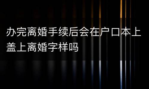 办完离婚手续后会在户口本上盖上离婚字样吗