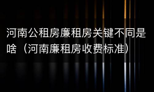 河南公租房廉租房关键不同是啥（河南廉租房收费标准）