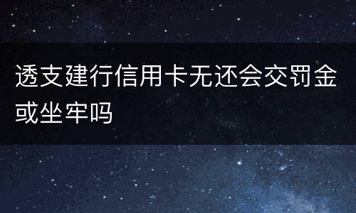 透支建行信用卡无还会交罚金或坐牢吗