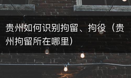 贵州如何识别拘留、拘役（贵州拘留所在哪里）