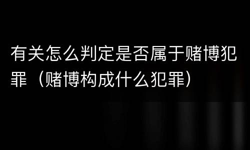 有关怎么判定是否属于赌博犯罪（赌博构成什么犯罪）
