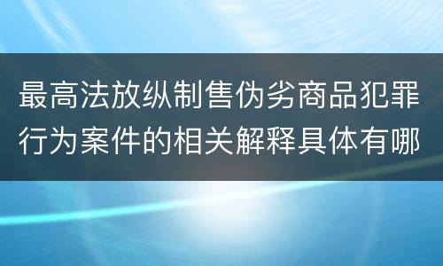 最高法放纵制售伪劣商品犯罪行为案件的相关解释具体有哪些主要内容