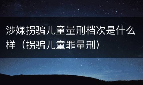 涉嫌拐骗儿童量刑档次是什么样（拐骗儿童罪量刑）
