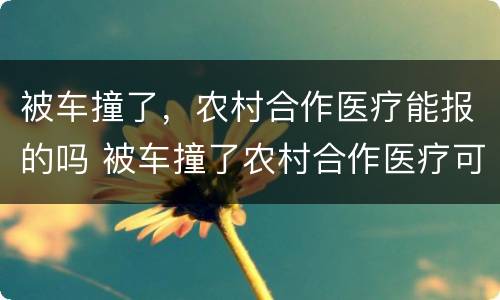被车撞了，农村合作医疗能报的吗 被车撞了农村合作医疗可以报吗