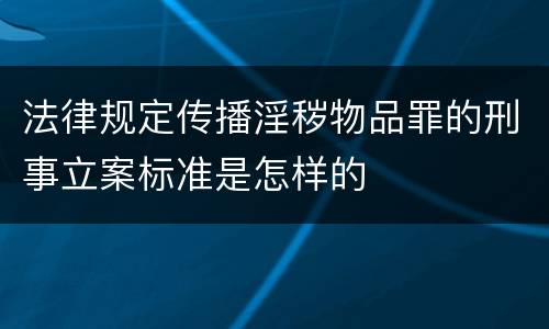 法律规定传播淫秽物品罪的刑事立案标准是怎样的