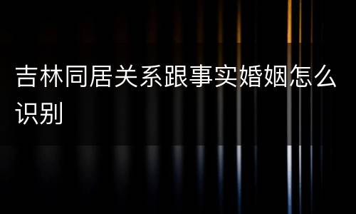 吉林同居关系跟事实婚姻怎么识别