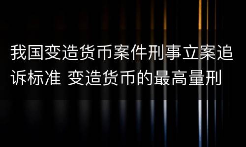 我国变造货币案件刑事立案追诉标准 变造货币的最高量刑