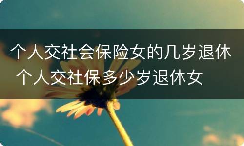 个人交社会保险女的几岁退休 个人交社保多少岁退休女