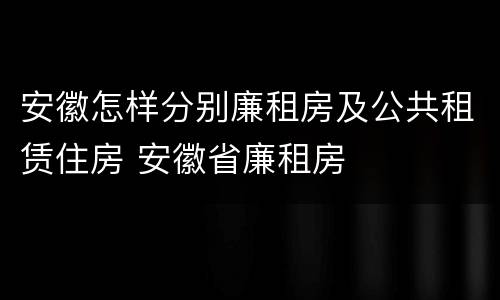 安徽怎样分别廉租房及公共租赁住房 安徽省廉租房