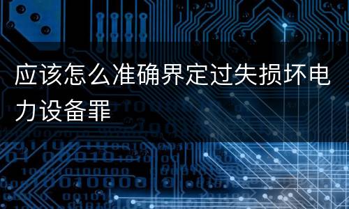 应该怎么准确界定过失损坏电力设备罪