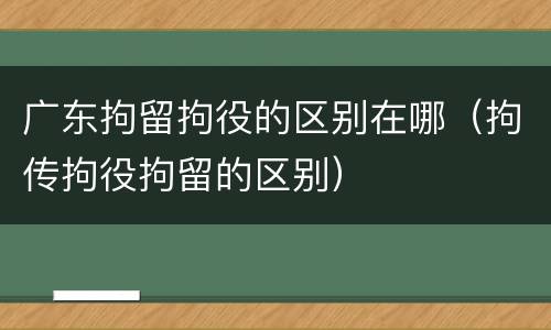 广东拘留拘役的区别在哪（拘传拘役拘留的区别）