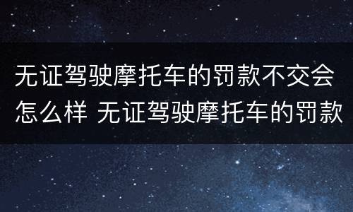无证驾驶摩托车的罚款不交会怎么样 无证驾驶摩托车的罚款不交会怎么样处理