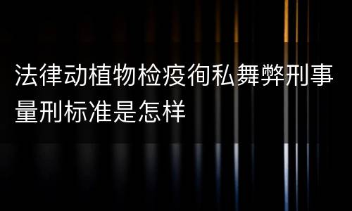 法律动植物检疫徇私舞弊刑事量刑标准是怎样