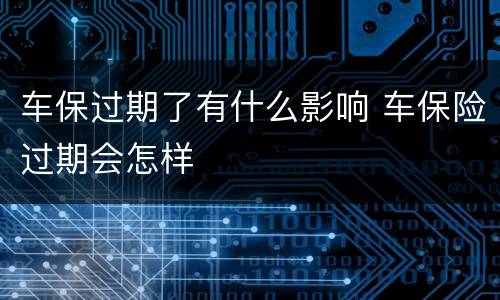 车保过期了有什么影响 车保险过期会怎样