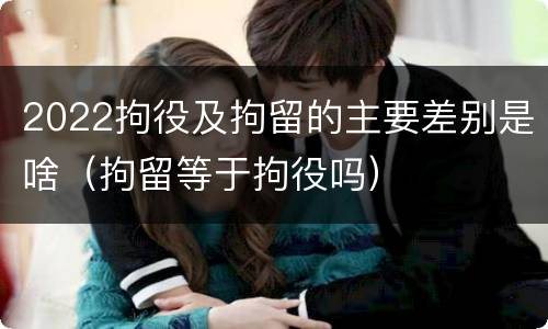 2022拘役及拘留的主要差别是啥（拘留等于拘役吗）