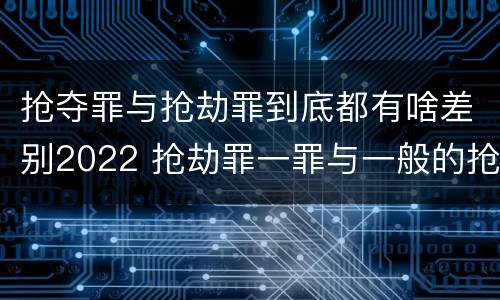 抢夺罪与抢劫罪到底都有啥差别2022 抢劫罪一罪与一般的抢劫罪区别