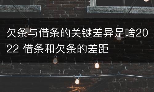 欠条与借条的关键差异是啥2022 借条和欠条的差距