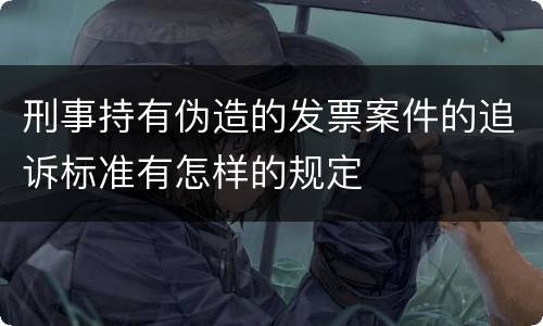 刑事持有伪造的发票案件的追诉标准有怎样的规定