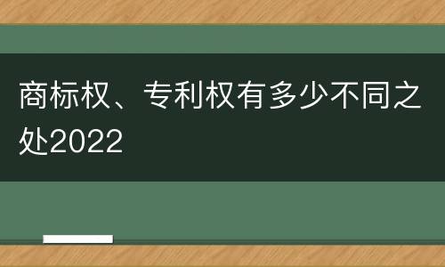 商标权、专利权有多少不同之处2022