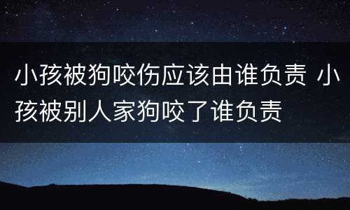 小孩被狗咬伤应该由谁负责 小孩被别人家狗咬了谁负责