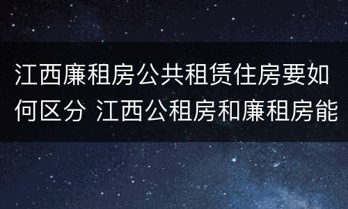 江西廉租房公共租赁住房要如何区分 江西公租房和廉租房能买吗