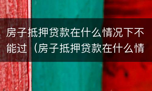 房子抵押贷款在什么情况下不能过（房子抵押贷款在什么情况下不能过户）