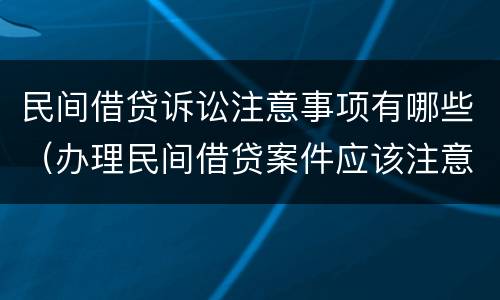 民间借贷诉讼注意事项有哪些（办理民间借贷案件应该注意的问题）