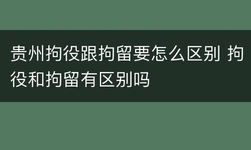 贵州拘役跟拘留要怎么区别 拘役和拘留有区别吗