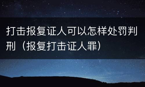 打击报复证人可以怎样处罚判刑（报复打击证人罪）