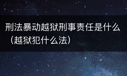 刑法暴动越狱刑事责任是什么（越狱犯什么法）