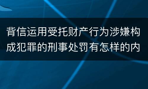 背信运用受托财产行为涉嫌构成犯罪的刑事处罚有怎样的内容