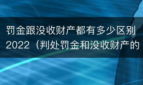罚金跟没收财产都有多少区别2022（判处罚金和没收财产的区别）