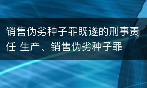 销售伪劣种子罪既遂的刑事责任 生产、销售伪劣种子罪