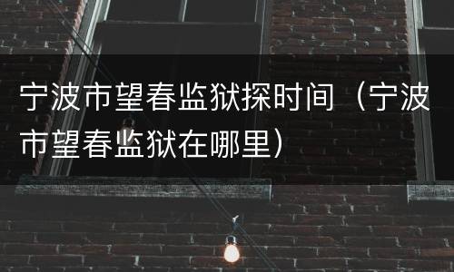 宁波市望春监狱探时间（宁波市望春监狱在哪里）