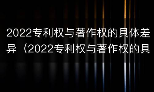 2022专利权与著作权的具体差异（2022专利权与著作权的具体差异是什么）