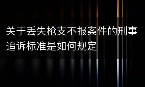 关于丢失枪支不报案件的刑事追诉标准是如何规定