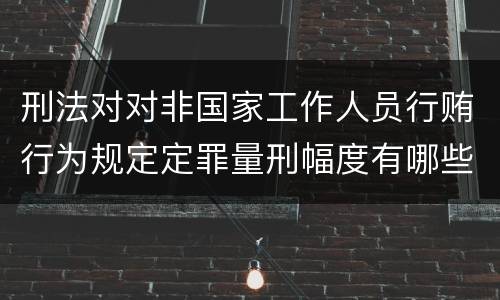 刑法对对非国家工作人员行贿行为规定定罪量刑幅度有哪些