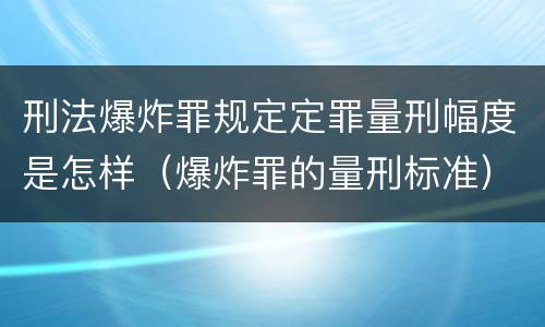 刑法爆炸罪规定定罪量刑幅度是怎样（爆炸罪的量刑标准）
