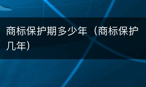 商标保护期多少年（商标保护几年）