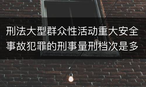 刑法大型群众性活动重大安全事故犯罪的刑事量刑档次是多少