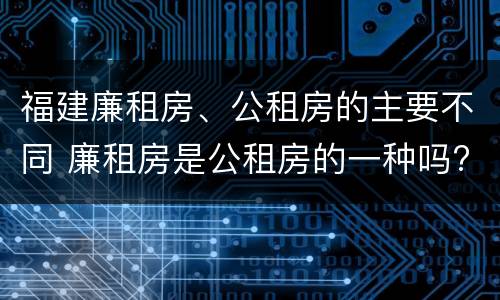 福建廉租房、公租房的主要不同 廉租房是公租房的一种吗?