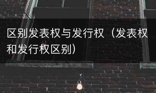 区别发表权与发行权（发表权和发行权区别）