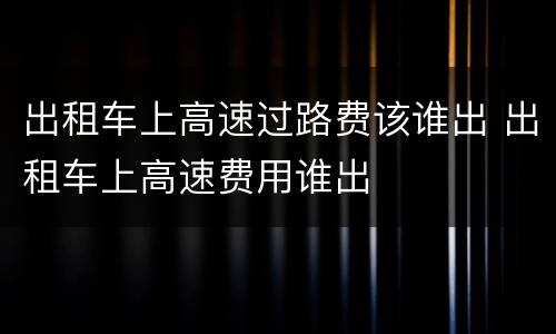 出租车上高速过路费该谁出 出租车上高速费用谁出