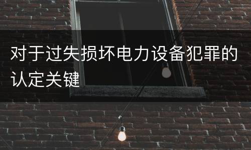 对于过失损坏电力设备犯罪的认定关键