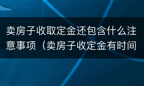 卖房子收取定金还包含什么注意事项（卖房子收定金有时间限制吗）