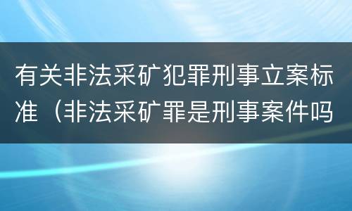 有关非法采矿犯罪刑事立案标准（非法采矿罪是刑事案件吗）